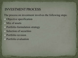 The process on investment involves the following steps:
 Objective specification
 Mix of assets
 Portfolio formulation strategy
 Selection of securities
 Portfolio revision
 Portfolio evaluation
 