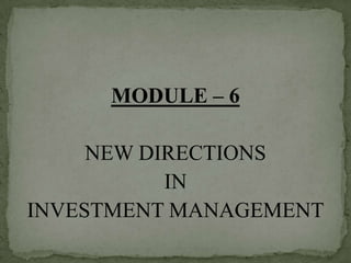 MODULE – 6

     NEW DIRECTIONS
           IN
INVESTMENT MANAGEMENT
 