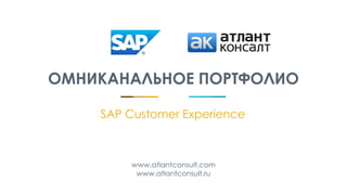 ОМНИКАНАЛЬНОЕ ПОРТФОЛИО
www.atlantconsult.com
www.atlantconsult.ru
SAP Customer Experience
 