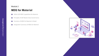 Module 2
MDG for Material
Define SAP MDG Capabilities for Material
Principles of SAP Master Data Governance
Functions of MDG for Material in Detail
Integration Scenarios of MDG for Material
 