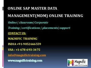 ONLINE SAP MASTER DATA
MANAGEMENT(MDM) ONLINE TRAINING
Online | classroom| Corporate
Training | certifications | placements| support

CONTACT US:
MAGNIFIC TRAINING
INDIA +91-9052666559
USA : +1-678-693-3475
info@magnifictraining.com
www.magnifictraining.com

 