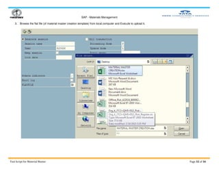 SAP - Materials Management
Test Script for Material Master Page 32 of 36
3. Browse the flat file (of material master creation template) from local computer and Execute to upload it.
 