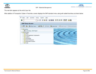 SAP - Materials Management
Test Script for Material Master Page 6 of 36
The new item appears at the end of your list.
After addition of Transaction Codes in Favorites, screen displays the SAP standard menu along with added favorites as shown below:
 