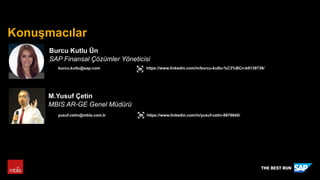 PUBLİC
Konuşmacılar
Burcu Kutlu Ün
SAP Finansal Çözümler Yöneticisi
https://www.linkedin.com/in/burcu-kutlu-%C3%BCn-b9139739/burcu.kutlu@sap.com
M.Yusuf Çetin
MBIS AR-GE Genel Müdürü
https://www.linkedin.com/in/yusuf-cetin-8876645/yusuf.cetin@mbis.com.tr
 