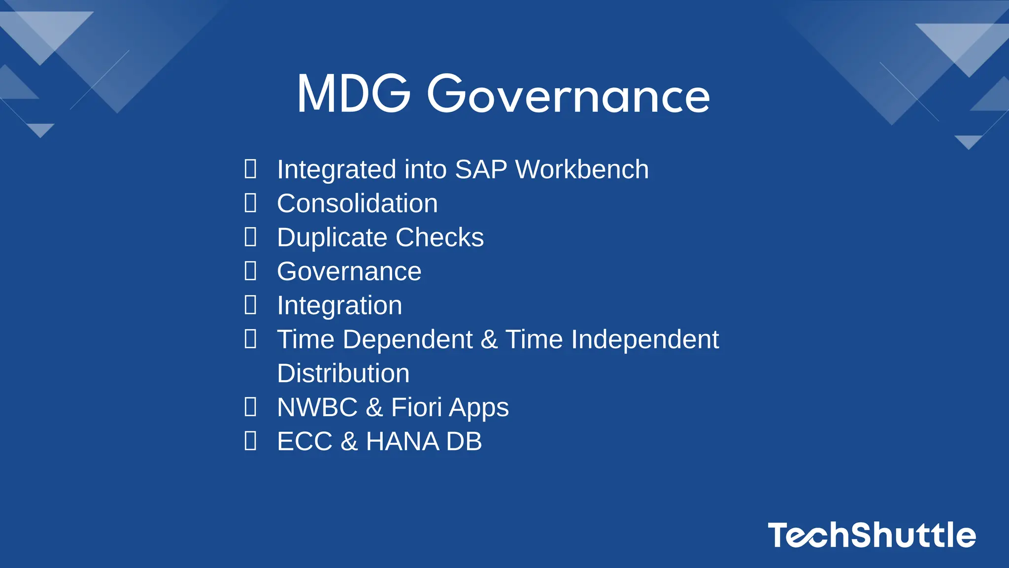 MDG Governance
Integrated into SAP Workbench
Consolidation
Duplicate Checks
Governance
Integration
Time Dependent & Time Independent
Distribution
NWBC & Fiori Apps
ECC & HANA DB
 