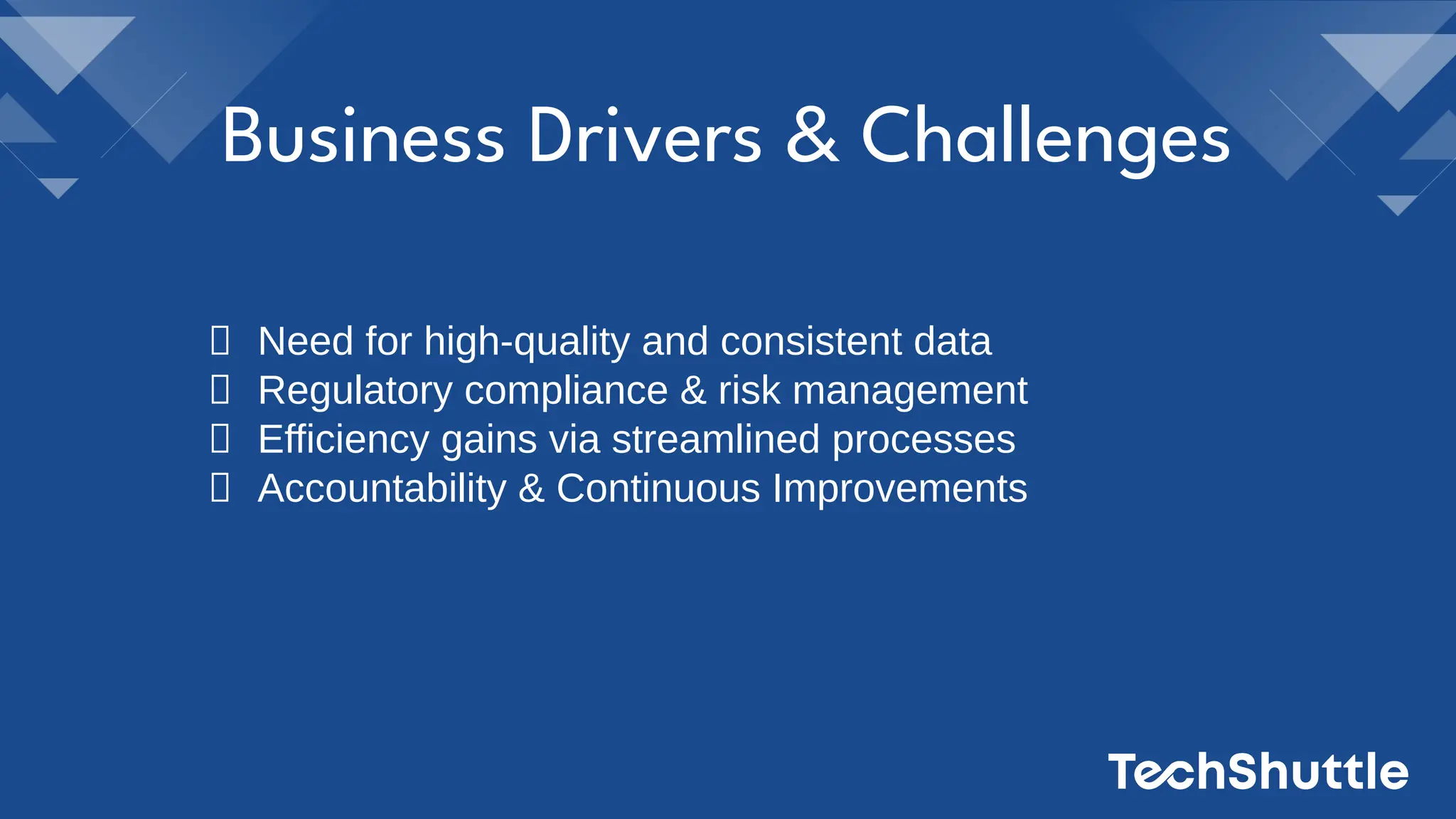 Need for high-quality and consistent data
Regulatory compliance & risk management
Efficiency gains via streamlined processes
Accountability & Continuous Improvements
Business Drivers & Challenges
 