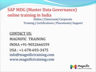 SAP MDG (Master Data Governance)
online training in India
Online | Classroom| Corporate
Training | Certifications | Placements| Support
CONTACT US:
MAGNIFIC TRAINING
INDIA +91-9052666559
USA : +1-678-693-3475
info@magnifictraining.com
www.magnifictraining.com
 