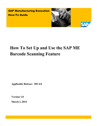 How To Set Up and Use the SAP ME
Barcode Scanning Feature
Applicable Release: ME 6.0
Version 1.0
March 1, 2012
SAP Manufacturing Execution
How-To Guide
 