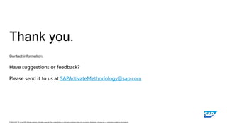 Contact information:
© 2024 SAP SE or an SAP affiliate company. All rights reserved. See Legal Notice on www.sap.com/legal-notice for use terms, disclaimers, disclosures, or restrictions related to this material.
Thank you.
Have suggestions or feedback?
Please send it to us at SAPActivateMethodology@sap.com
 