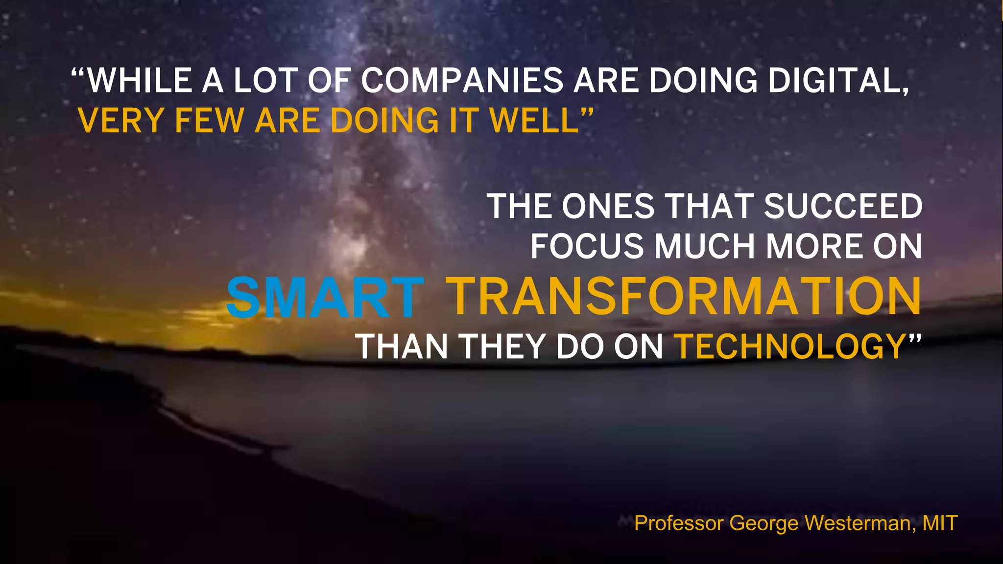 16© 2017 SAP SE or an SAP affiliate company. All rights reserved.
“WHILE A LOT OF COMPANIES ARE DOING DIGITAL,
VERY FEW ARE DOING IT WELL”
Professor George Westerman, MIT
THE ONES THAT SUCCEED
FOCUS MUCH MORE ON
TRANSFORMATION
THAN THEY DO ON TECHNOLOGY”
SMART
 