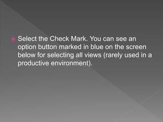  Select the Check Mark. You can see an
option button marked in blue on the screen
below for selecting all views (rarely used in a
productive environment).
 