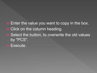  Enter the value you want to copy in the box.
 Click on the column heading.
 Select the button, to overwrite the old values
by "PCS".
 Execute.
 