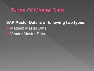SAP Master Data is of following two types:
 Material Master Data
 Vendor Master Data
 