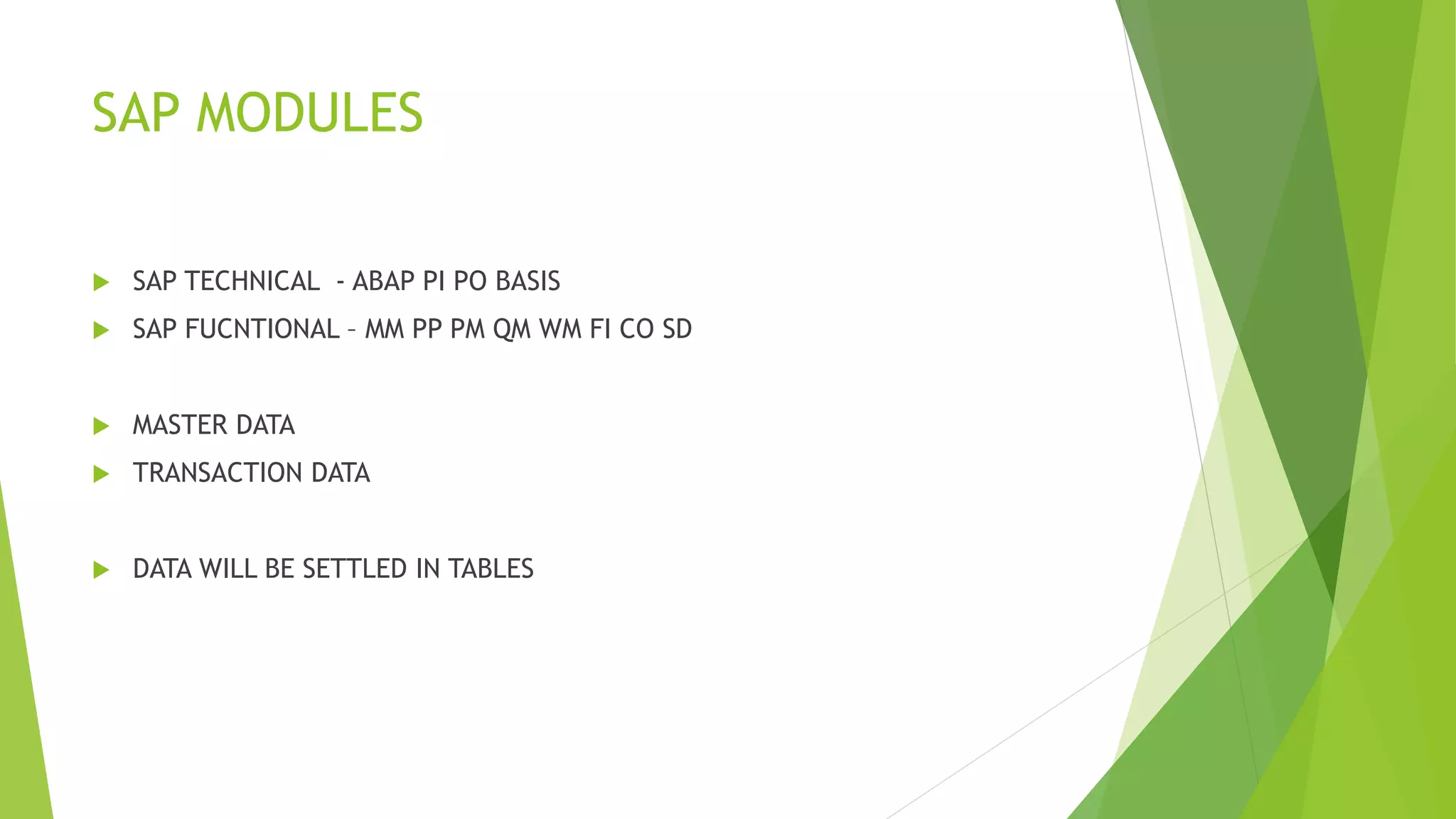 SAP MODULES
 SAP TECHNICAL - ABAP PI PO BASIS
 SAP FUCNTIONAL – MM PP PM QM WM FI CO SD
 MASTER DATA
 TRANSACTION DATA
 DATA WILL BE SETTLED IN TABLES
 