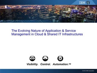 The Evolving Nature of Application & Service
Management in Cloud & Shared IT Infrastructures




         Visibility. Control. Automation.TM

                                              © 2012 IBM Corporation
 