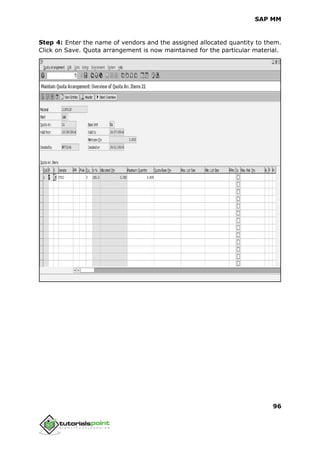 SAP MM
96
Step 4: Enter the name of vendors and the assigned allocated quantity to them.
Click on Save. Quota arrangement is now maintained for the particular material.
 
