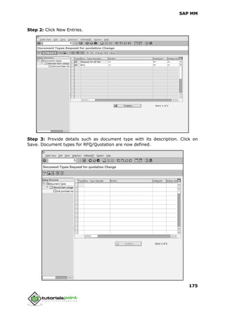 SAP MM
175
Step 2: Click New Entries.
Step 3: Provide details such as document type with its description. Click on
Save. Document types for RFQ/Quotation are now defined.
 