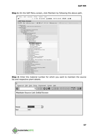 SAP MM
67
Step 1: On the SAP Menu screen, click Maintain by following the above path.
Step 2: Enter the material number for which you want to maintain the source
list and respective plant details.
 