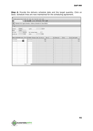 SAP MM
92
Step 4: Provide the delivery schedule date and the target quantity. Click on
Save. Schedule lines are now maintained for the scheduling agreement.
 