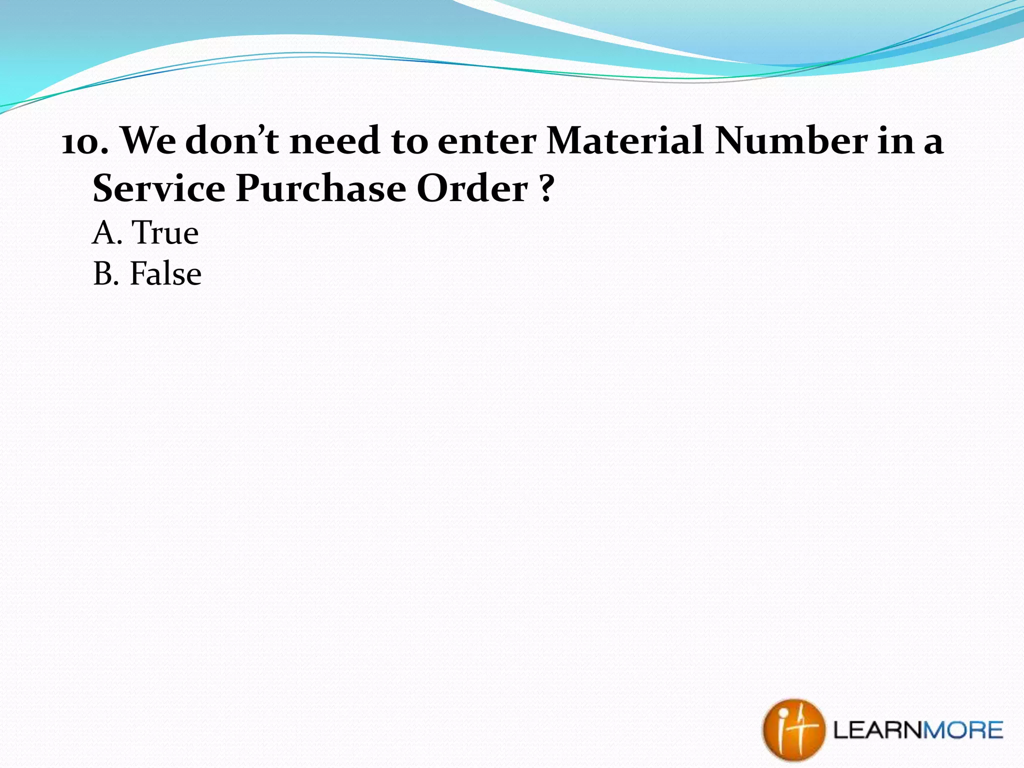10. We don’t need to enter Material Number in a
Service Purchase Order ?
A. True
B. False

 