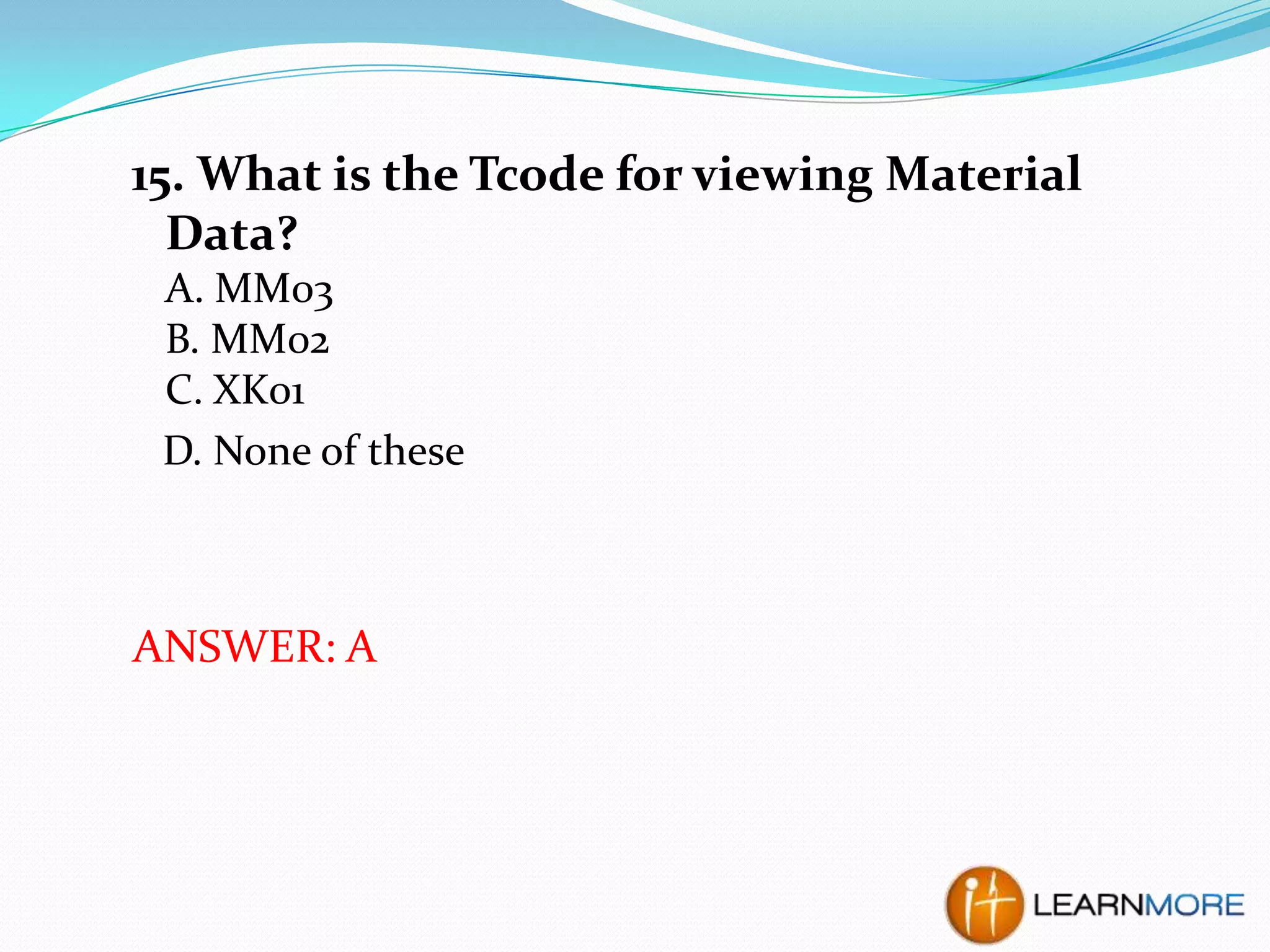 15. What is the Tcode for viewing Material
Data?
A. MM03
B. MM02
C. XK01
D. None of these

ANSWER: A

 