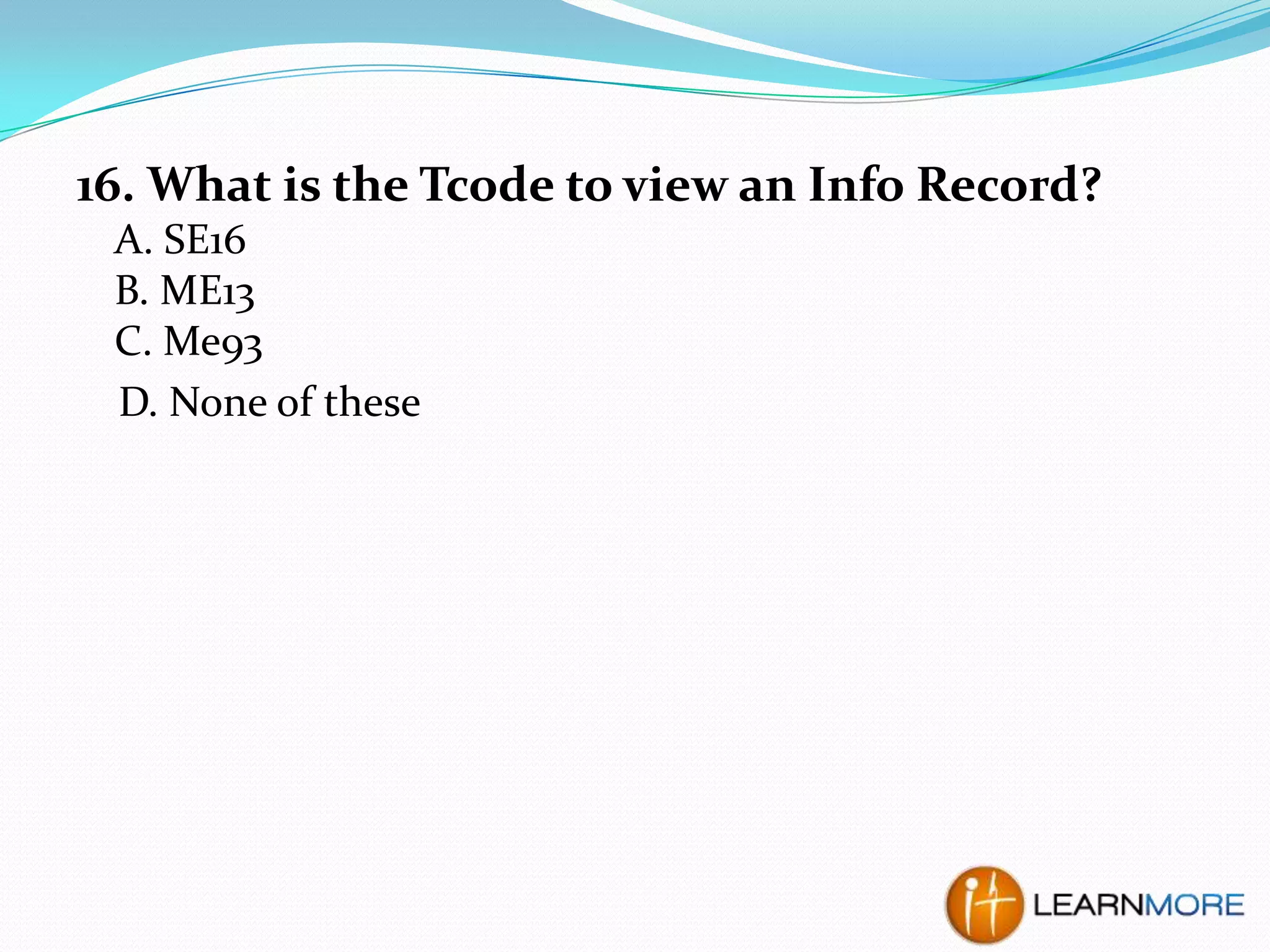 16. What is the Tcode to view an Info Record?
A. SE16
B. ME13
C. Me93
D. None of these

 