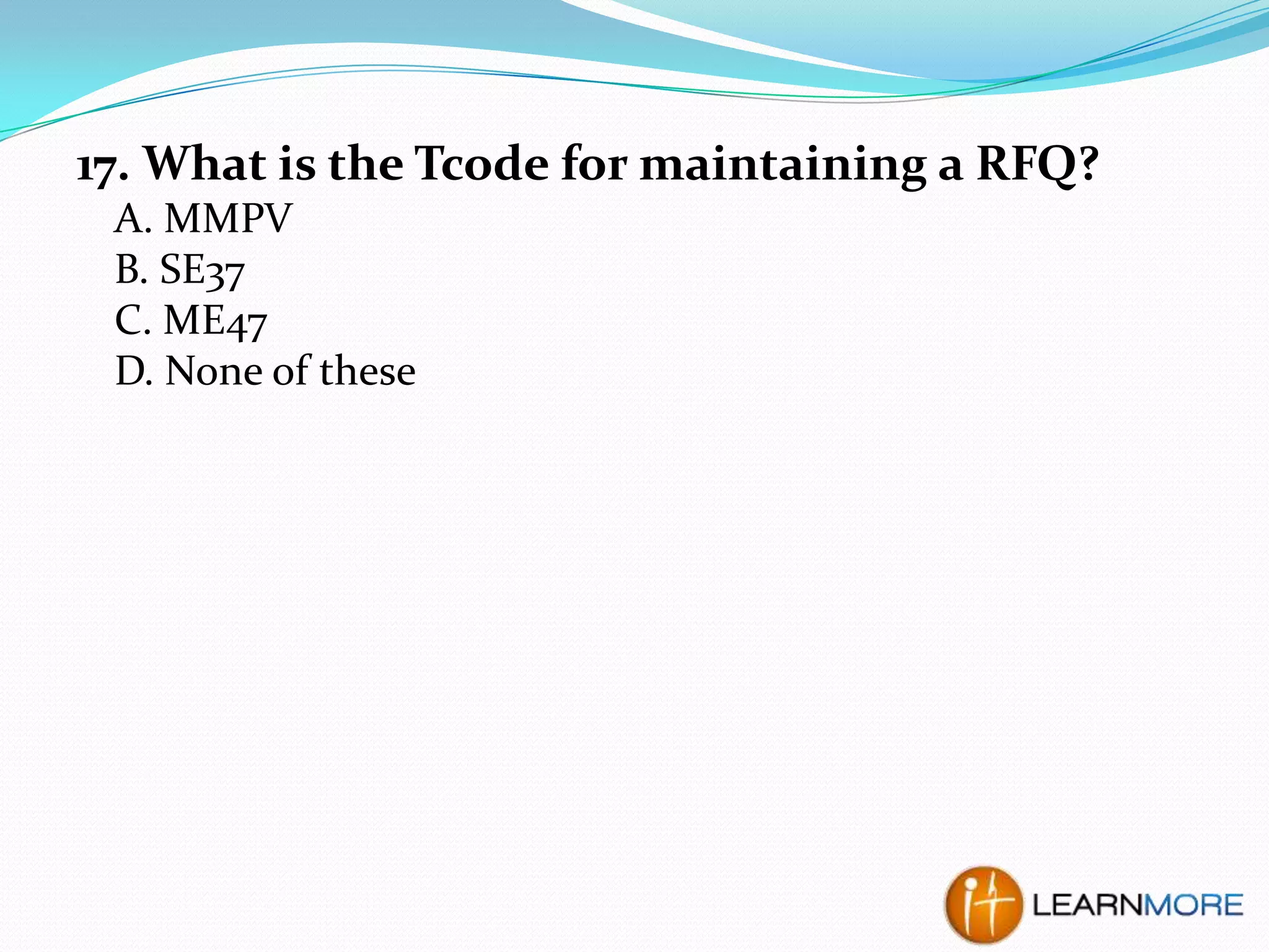 17. What is the Tcode for maintaining a RFQ?
A. MMPV
B. SE37
C. ME47
D. None of these

 