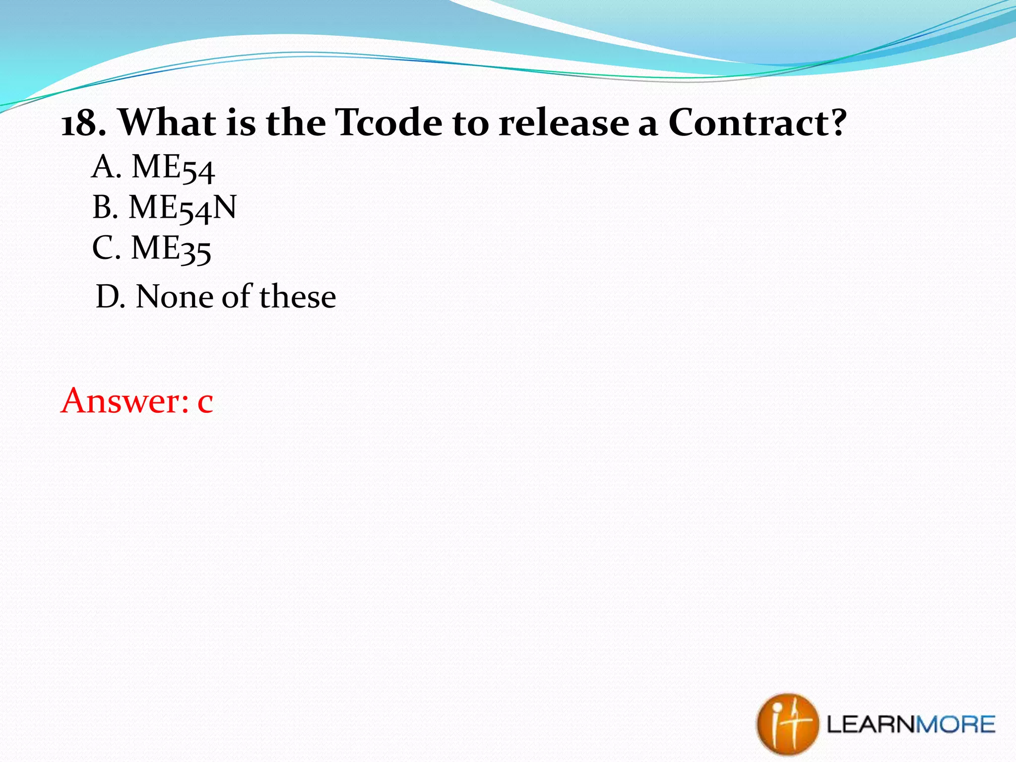 18. What is the Tcode to release a Contract?
A. ME54
B. ME54N
C. ME35
D. None of these

Answer: c

 