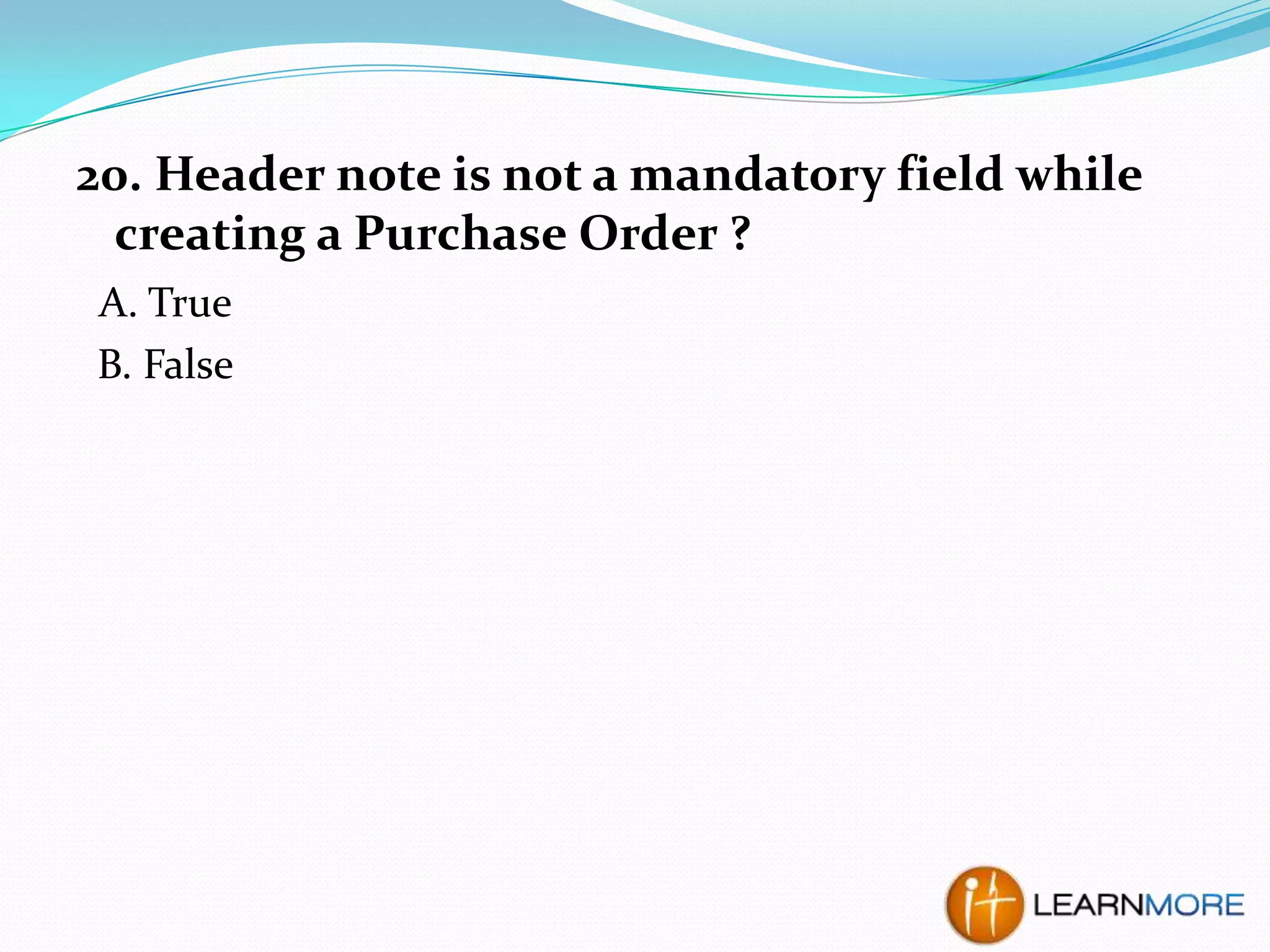 20. Header note is not a mandatory field while
creating a Purchase Order ?
A. True
B. False

 