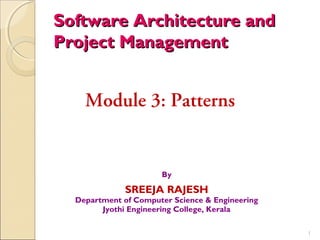 Software Architecture andSoftware Architecture and
Project ManagementProject Management
1
Module 3: Patterns
By
SREEJA RAJESH
Department of Computer Science & Engineering
Jyothi Engineering College, Kerala
 