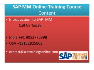 SAP MM Online Training Course
Content
• Introduction to SAP MM
Call Us Today!
• India +91 9052775398
• USA +13152825809
• contact@saptrainingsonline.com
 