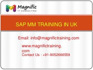 SAP MM TRAINING IN UK
www.magnifictraining.
com
Contact Us : +91-9052666559
Email: info@magnifictraining.com
 