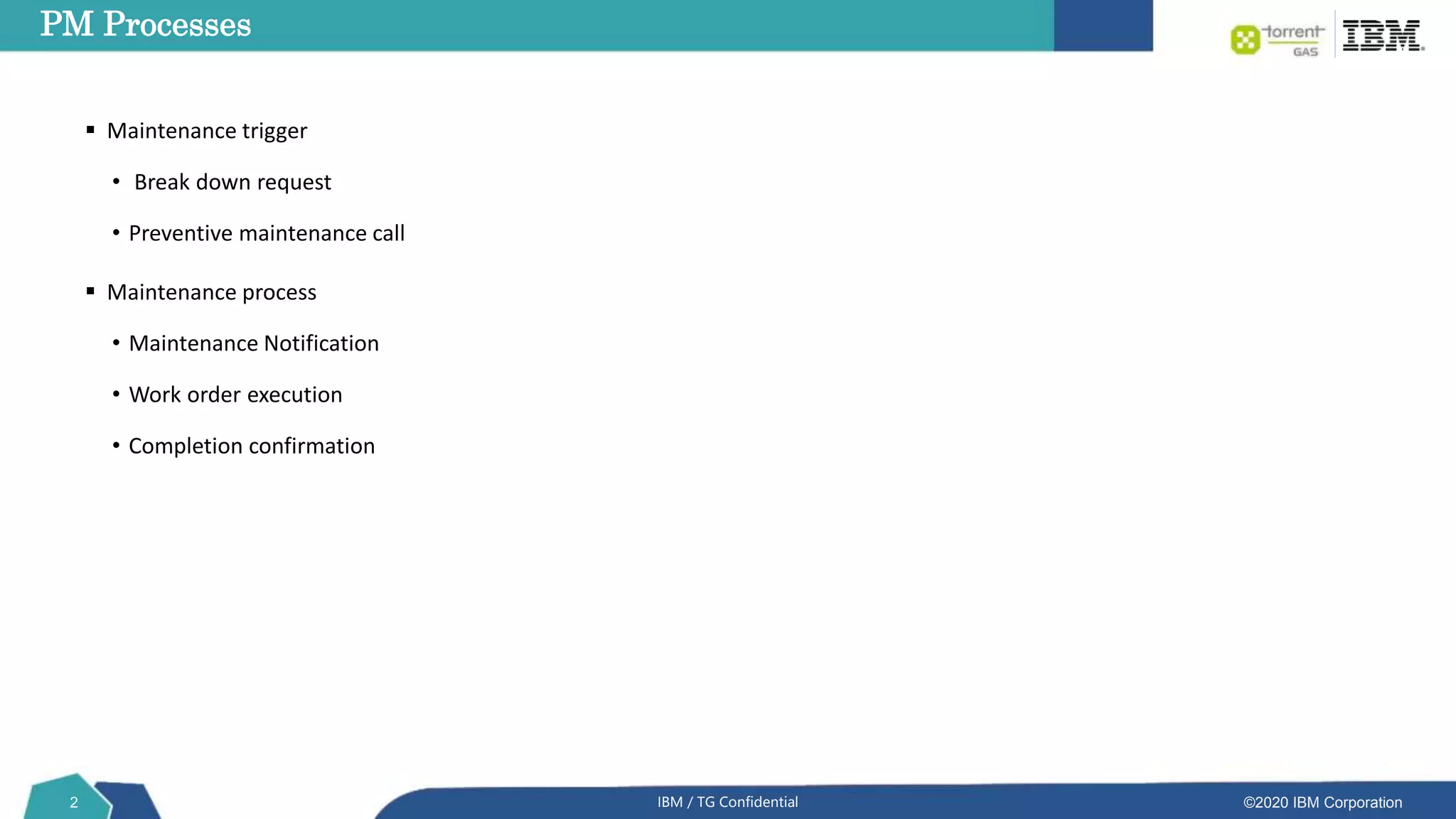 ©2020 IBM Corporation
PM Processes
2 IBM / TG Confidential
 Maintenance trigger
• Break down request
• Preventive maintenance call
 Maintenance process
• Maintenance Notification
• Work order execution
• Completion confirmation
 