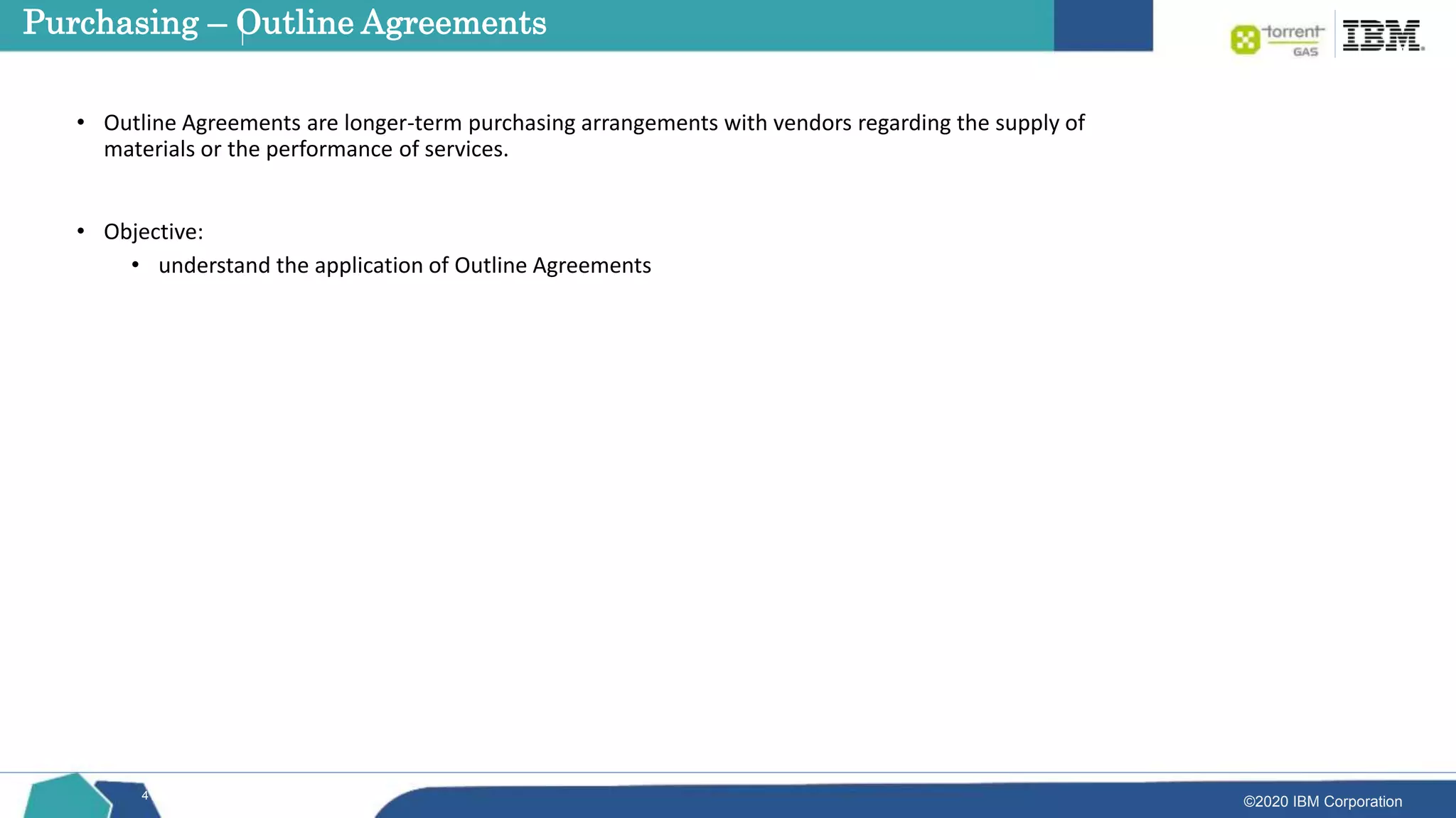 ©2020 IBM Corporation
41
• Outline Agreements are longer-term purchasing arrangements with vendors regarding the supply of
materials or the performance of services.
• Objective:
• understand the application of Outline Agreements
Purchasing – Outline Agreements
 