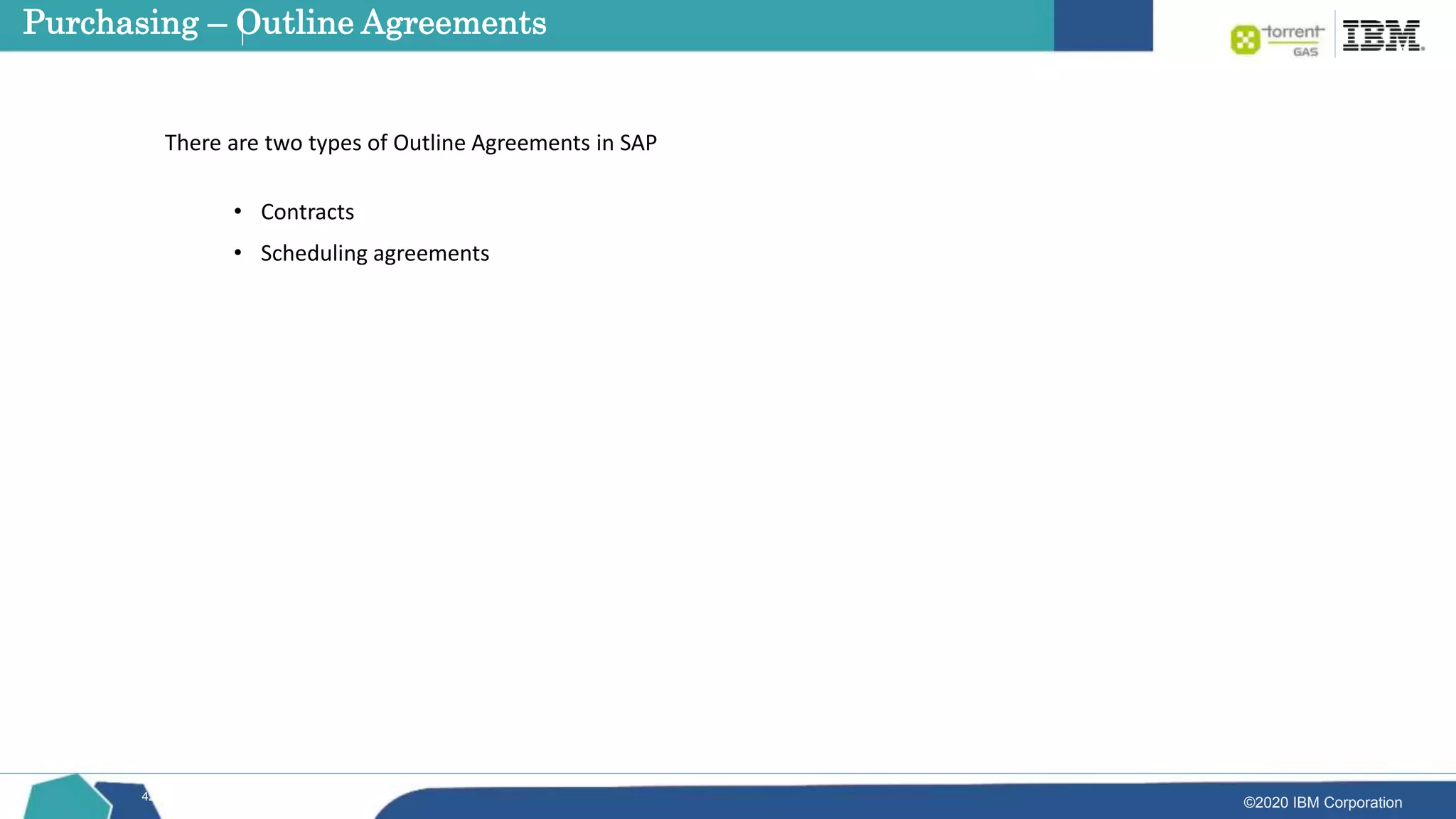 ©2020 IBM Corporation
42
• Contracts
• Scheduling agreements
There are two types of Outline Agreements in SAP
Purchasing – Outline Agreements
 