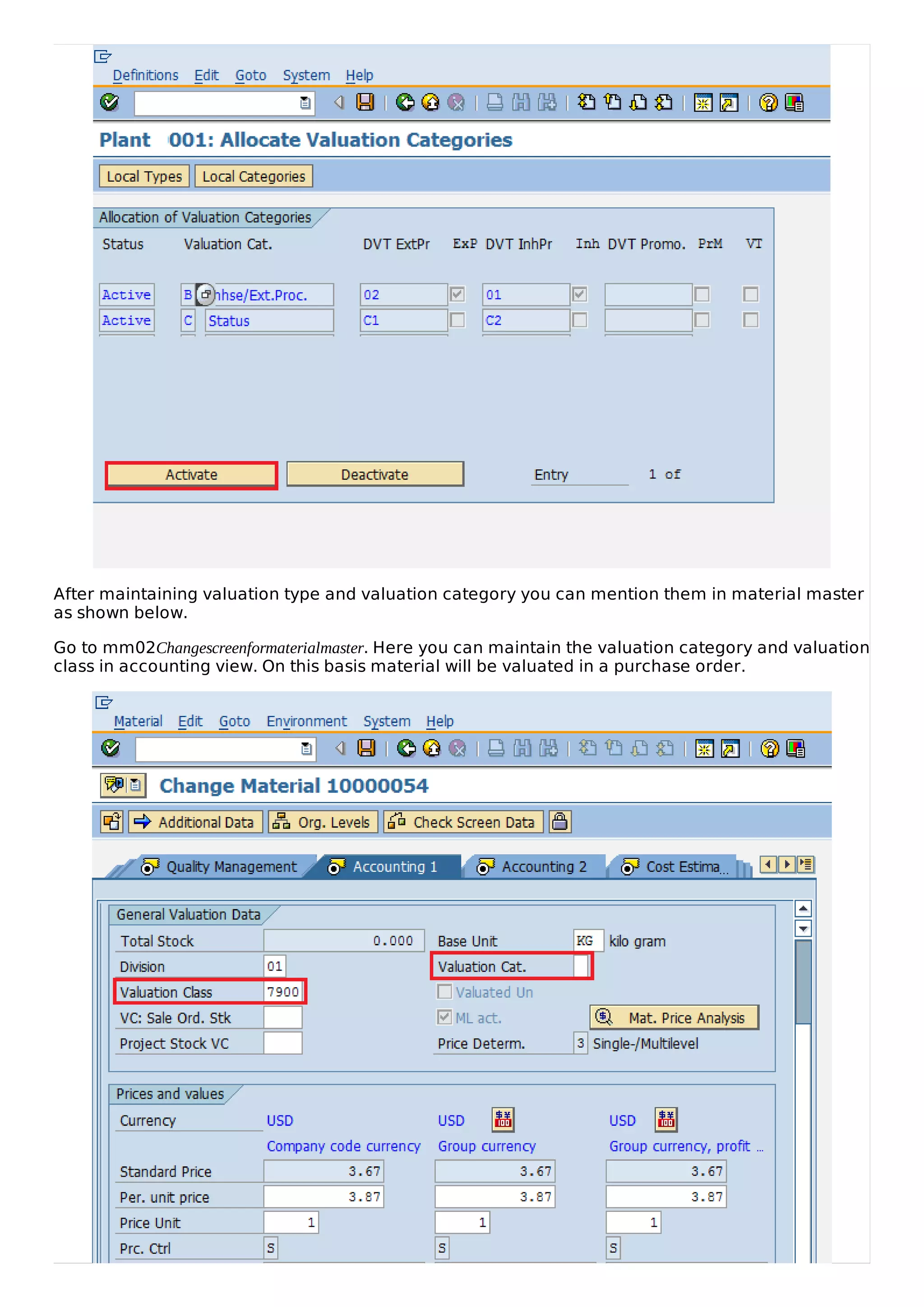 After maintaining valuation type and valuation category you can mention them in material master
as shown below.
Go to mm02Changescreenformaterialmaster. Here you can maintain the valuation category and valuation
class in accounting view. On this basis material will be valuated in a purchase order.
 
