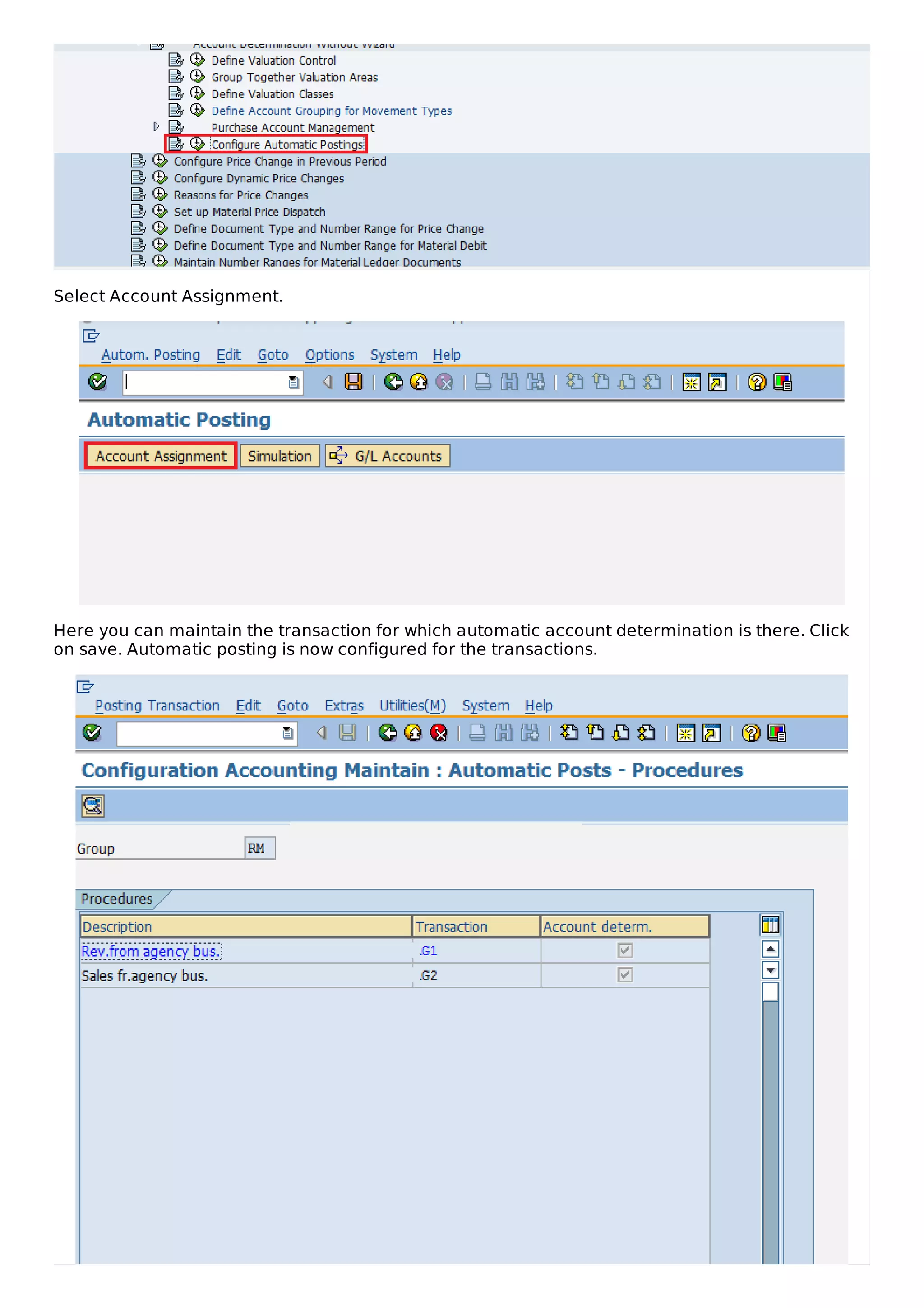 Select Account Assignment.
Here you can maintain the transaction for which automatic account determination is there. Click
on save. Automatic posting is now configured for the transactions.
 