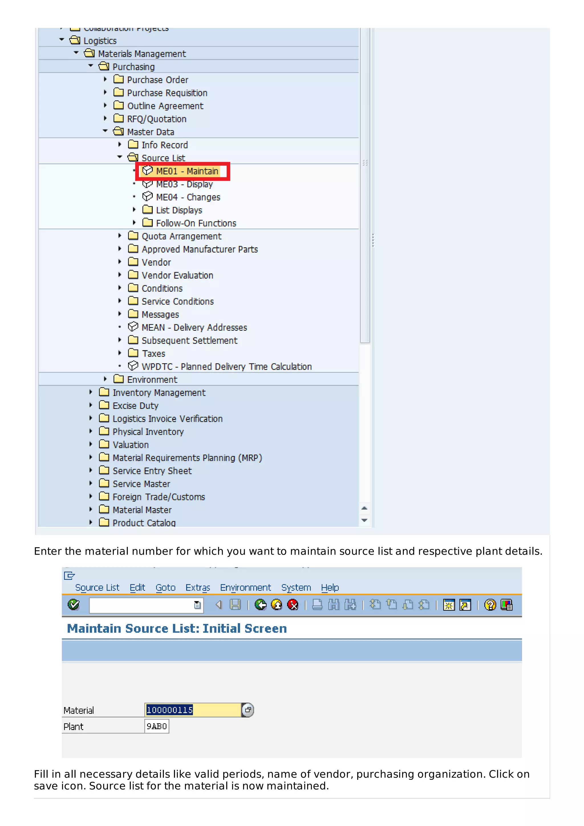 Enter the material number for which you want to maintain source list and respective plant details.
Fill in all necessary details like valid periods, name of vendor, purchasing organization. Click on
save icon. Source list for the material is now maintained.
 