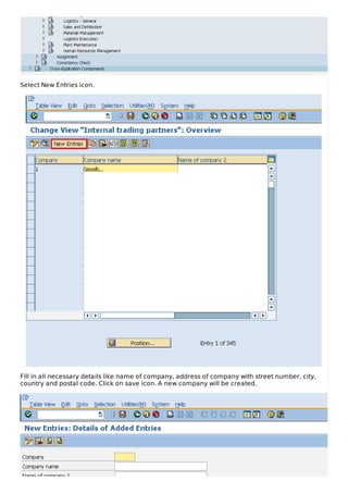 Select New Entries icon.
Fill in all necessary details like name of company, address of company with street number, city,
country and postal code. Click on save icon. A new company will be created.
 
