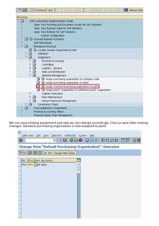 We can view existing assignment and also we can change accordingly. Click on save after making
changes. Standard purchasing organization is now assigned to plant.
 