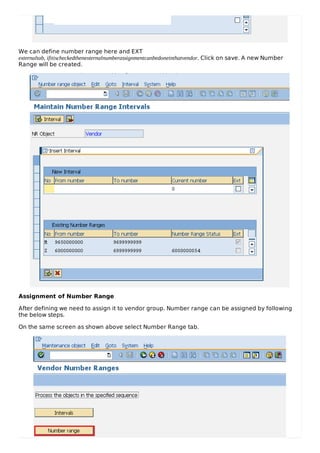 We can define number range here and EXT
externaltab, ifitischeckedthenexternalnumberassignmentcanbedoneinthatvendor. Click on save. A new Number
Range will be created.
Assignment of Number Range
After defining we need to assign it to vendor group. Number range can be assigned by following
the below steps.
On the same screen as shown above select Number Range tab.
 