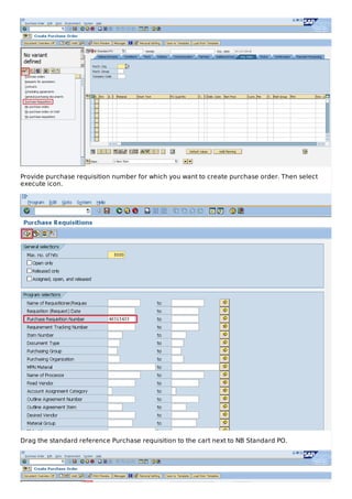 Provide purchase requisition number for which you want to create purchase order. Then select
execute icon.
Drag the standard reference Purchase requisition to the cart next to NB Standard PO.
 