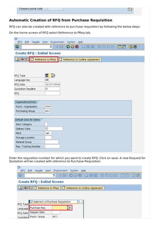 Automatic Creation of RFQ from Purchase Requisition
RFQ can also be created with reference to purchase requisition by following the below steps:
On the home screen of RFQ select Reference to PReq tab.
Enter the requisition number for which you want to create RFQ. Click on save. A new Request for
Quotation will be created with reference to Purchase Requisition.
 
