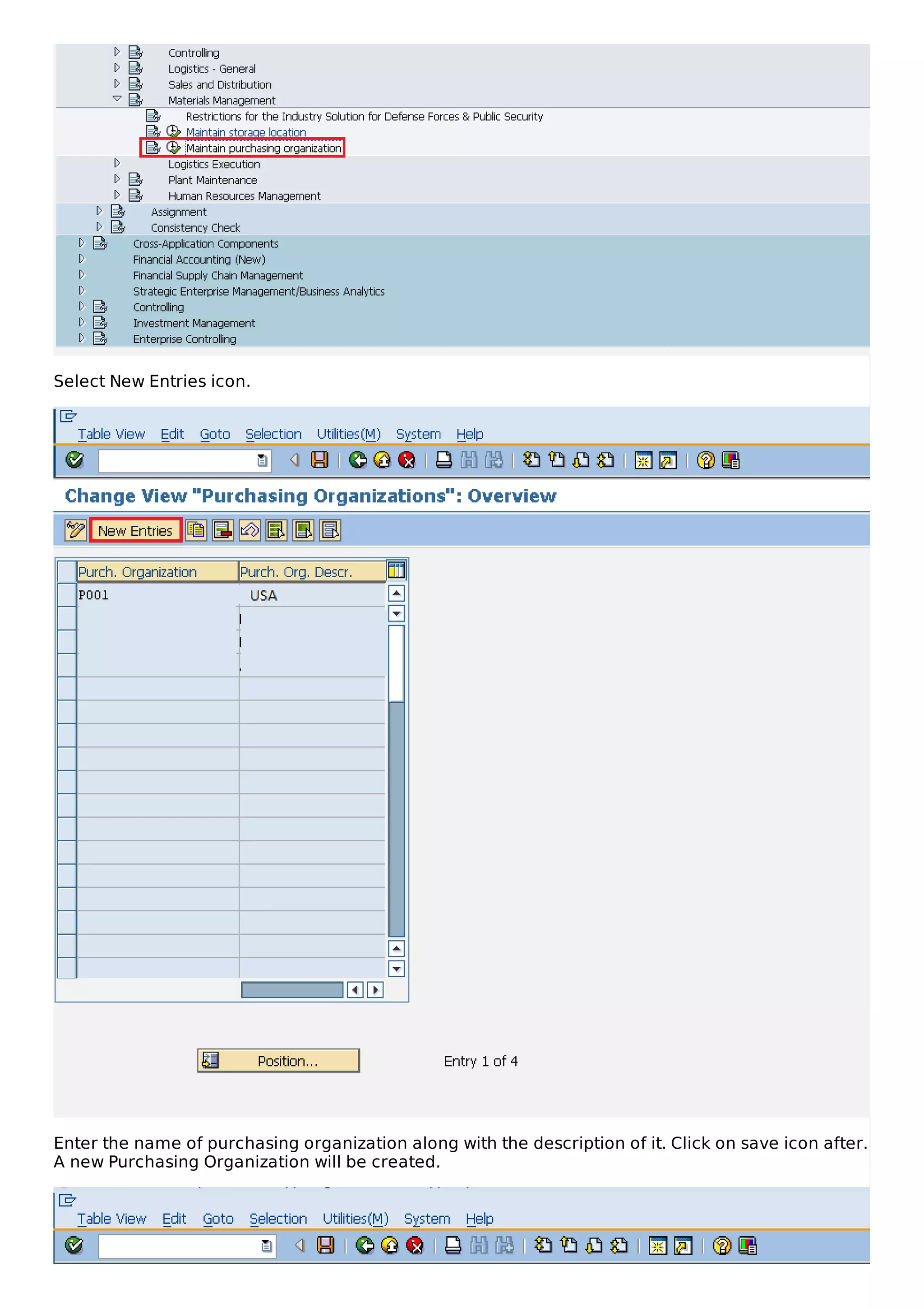 Select New Entries icon.
Enter the name of purchasing organization along with the description of it. Click on save icon after.
A new Purchasing Organization will be created.
 