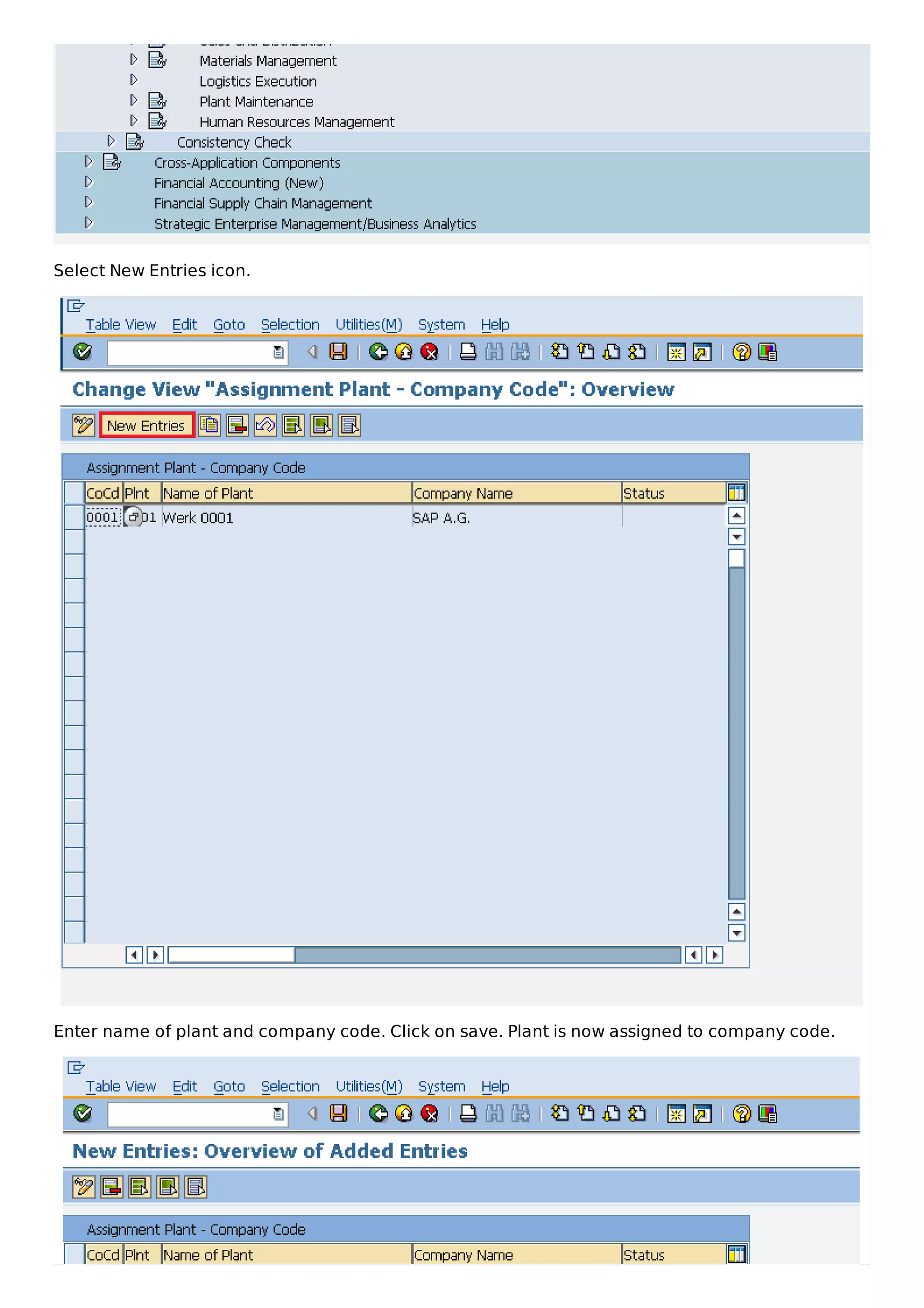 Select New Entries icon.
Enter name of plant and company code. Click on save. Plant is now assigned to company code.
 