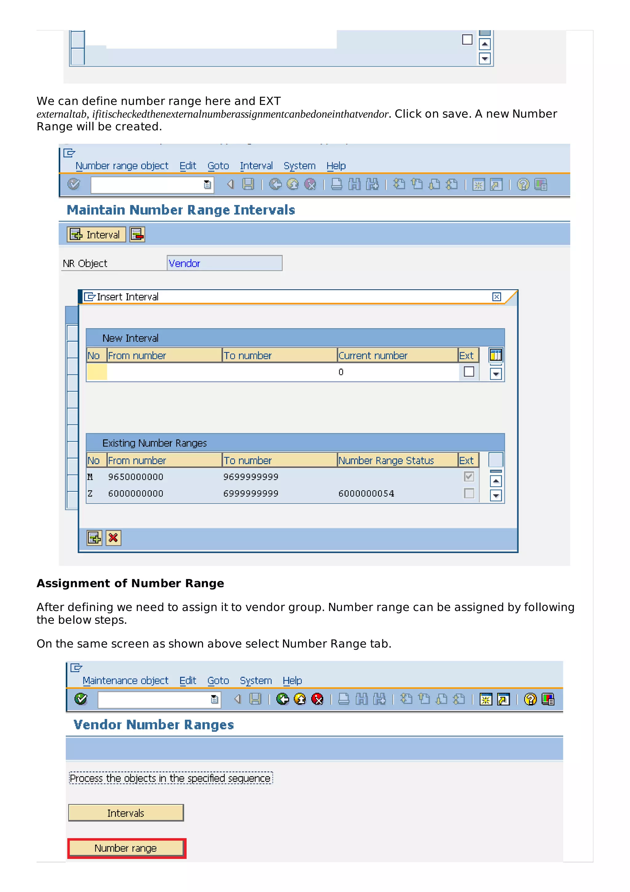 We can define number range here and EXT
externaltab, ifitischeckedthenexternalnumberassignmentcanbedoneinthatvendor. Click on save. A new Number
Range will be created.
Assignment of Number Range
After defining we need to assign it to vendor group. Number range can be assigned by following
the below steps.
On the same screen as shown above select Number Range tab.
 