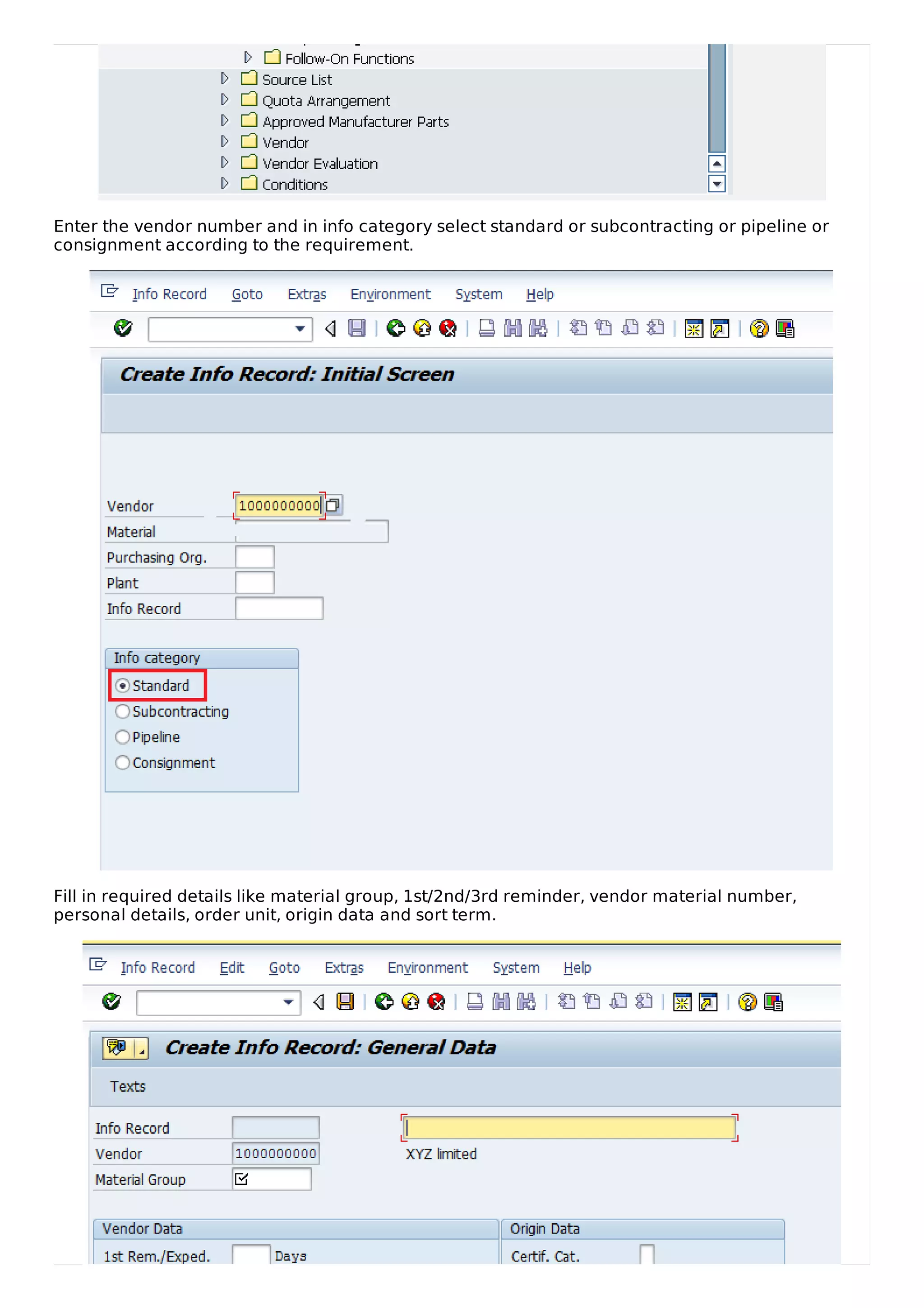 Enter the vendor number and in info category select standard or subcontracting or pipeline or
consignment according to the requirement.
Fill in required details like material group, 1st/2nd/3rd reminder, vendor material number,
personal details, order unit, origin data and sort term.
 