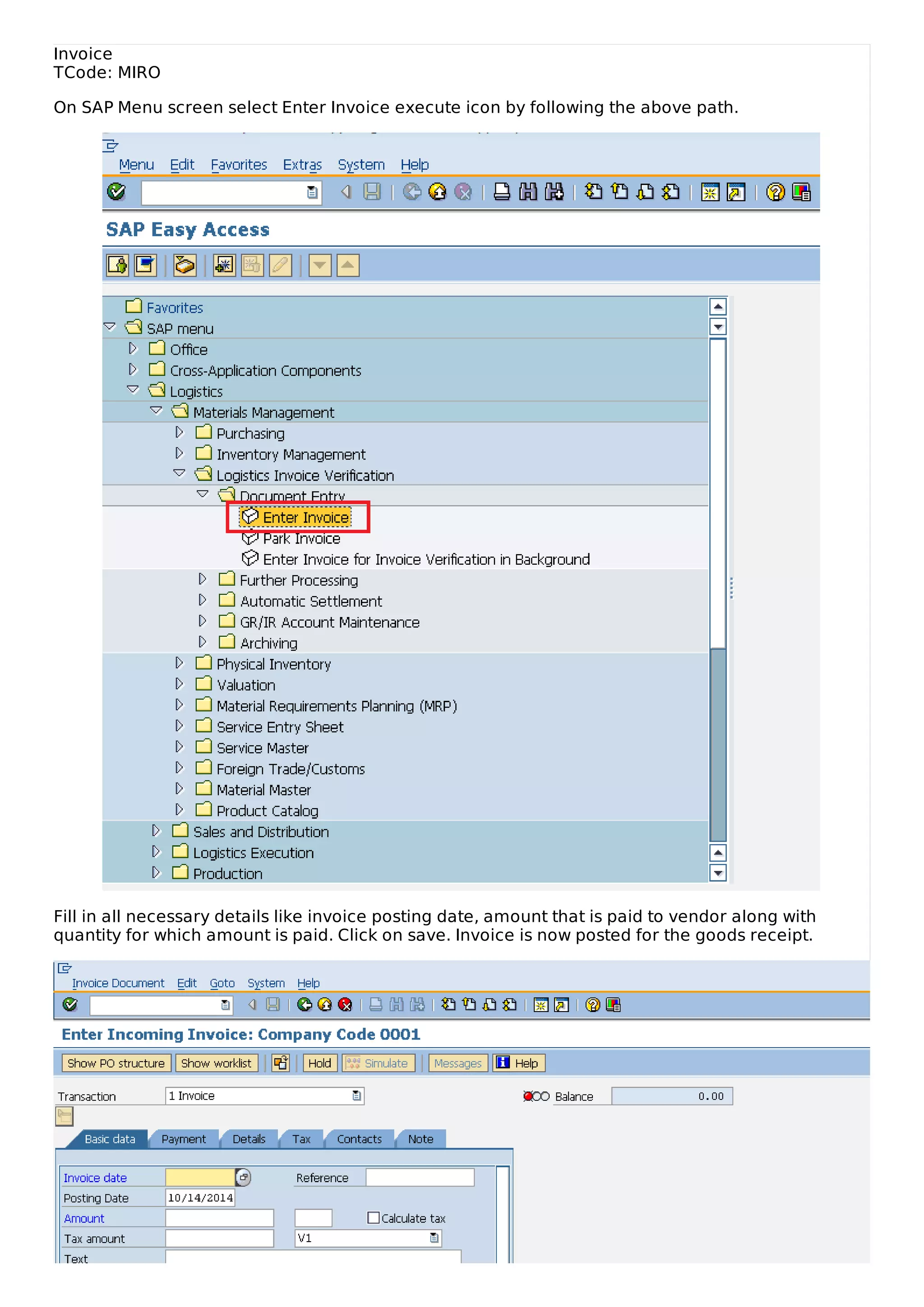 Invoice
TCode: MIRO
On SAP Menu screen select Enter Invoice execute icon by following the above path.
Fill in all necessary details like invoice posting date, amount that is paid to vendor along with
quantity for which amount is paid. Click on save. Invoice is now posted for the goods receipt.
 