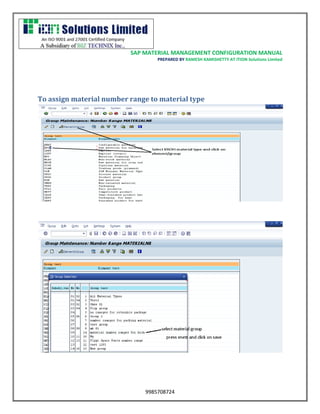 SAP MATERIAL MANAGEMENT CONFIGURATION MANUAL 
PREPARED BY RAMESH KAMISHETTY AT ITION Solutions Limited 
9985708724 
To assign material number range to material type 
 