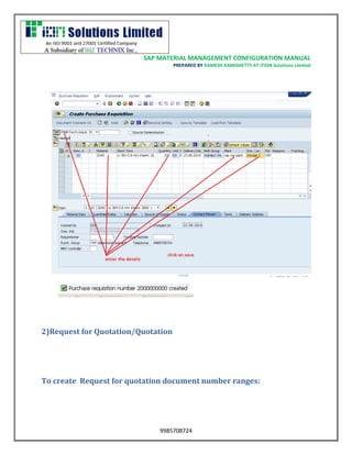 SAP MATERIAL MANAGEMENT CONFIGURATION MANUAL 
PREPARED BY RAMESH KAMISHETTY AT ITION Solutions Limited 
9985708724 
2)Request for Quotation/Quotation 
To create Request for quotation document number ranges: 
 